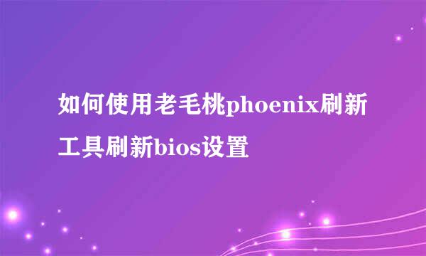 如何使用老毛桃phoenix刷新工具刷新bios设置