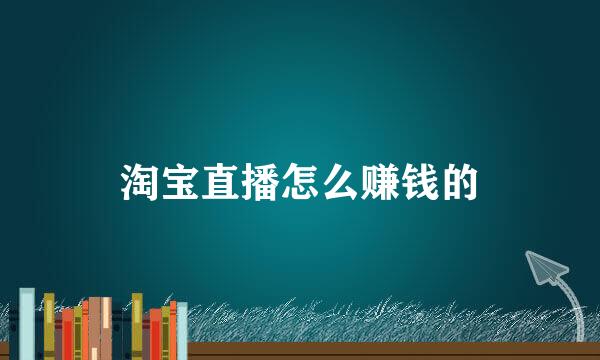 淘宝直播怎么赚钱的