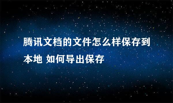 腾讯文档的文件怎么样保存到本地 如何导出保存