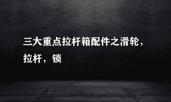 三大重点拉杆箱配件之滑轮，拉杆，锁