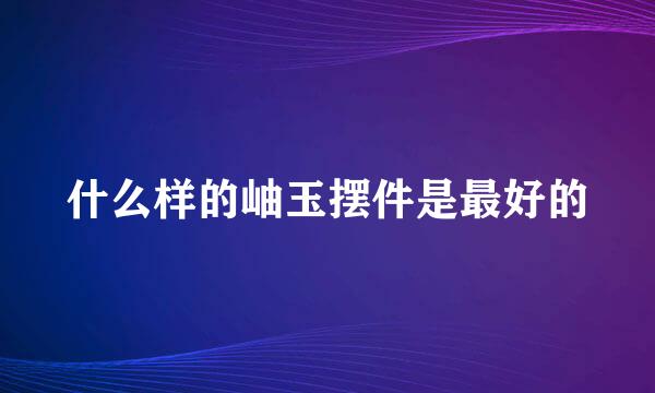 什么样的岫玉摆件是最好的