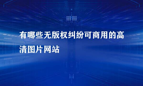 有哪些无版权纠纷可商用的高清图片网站