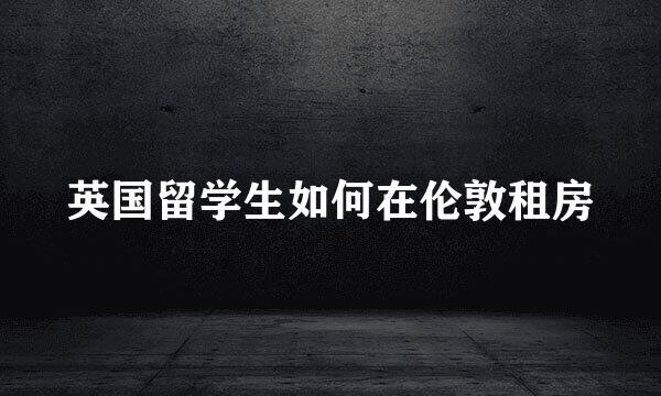 英国留学生如何在伦敦租房