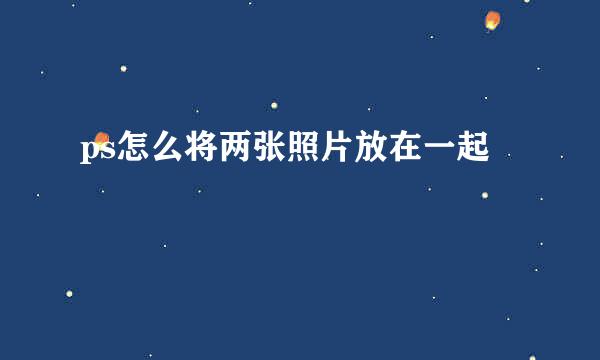 ps怎么将两张照片放在一起