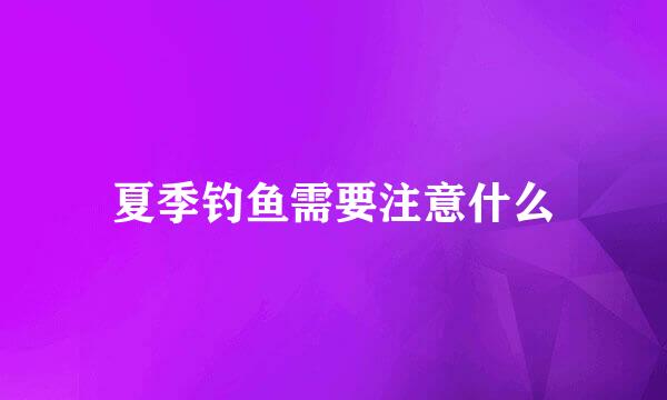 夏季钓鱼需要注意什么