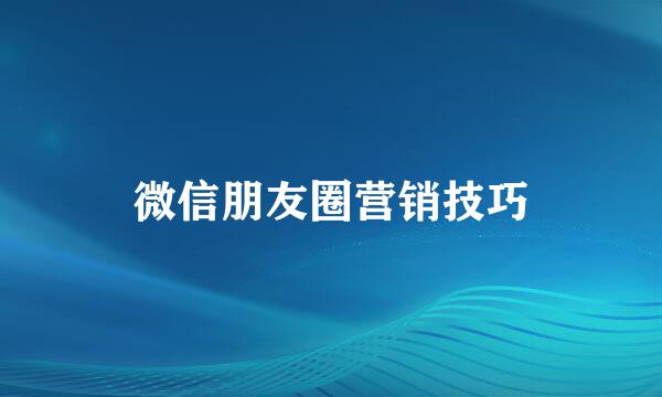 微信朋友圈营销技巧