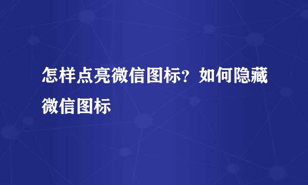 怎样点亮微信图标？如何隐藏微信图标
