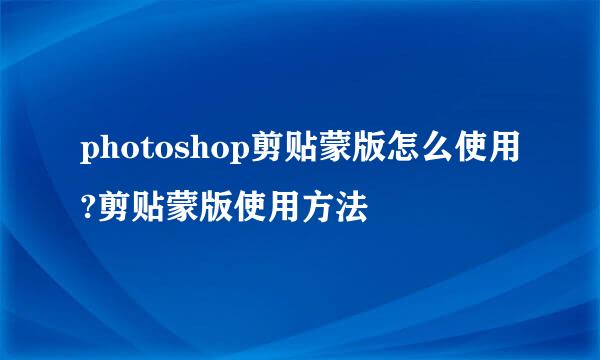 photoshop剪贴蒙版怎么使用?剪贴蒙版使用方法