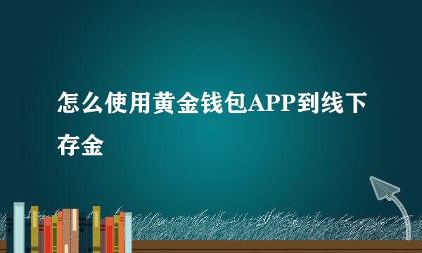 怎么使用黄金钱包APP到线下存金