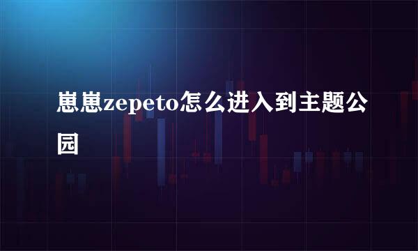崽崽zepeto怎么进入到主题公园
