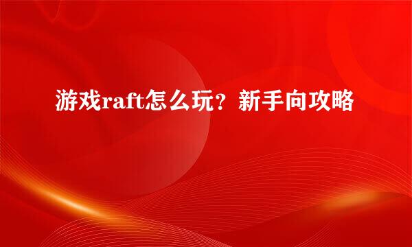 游戏raft怎么玩？新手向攻略