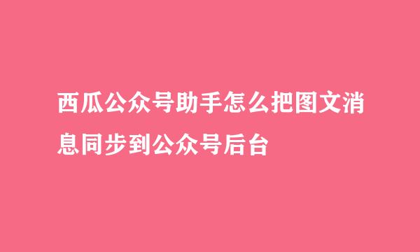 西瓜公众号助手怎么把图文消息同步到公众号后台