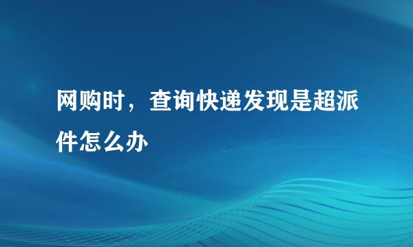 网购时，查询快递发现是超派件怎么办