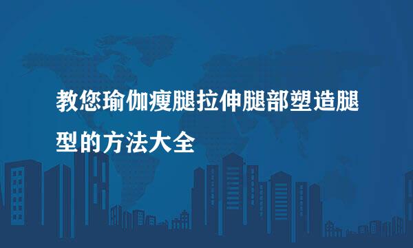 教您瑜伽瘦腿拉伸腿部塑造腿型的方法大全