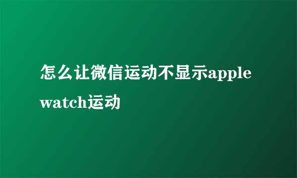怎么让微信运动不显示apple watch运动