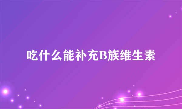 吃什么能补充B族维生素