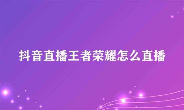 抖音直播王者荣耀怎么直播
