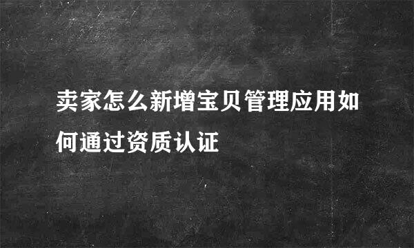 卖家怎么新增宝贝管理应用如何通过资质认证