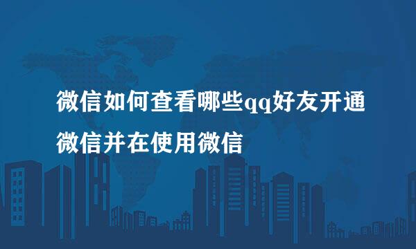 微信如何查看哪些qq好友开通微信并在使用微信