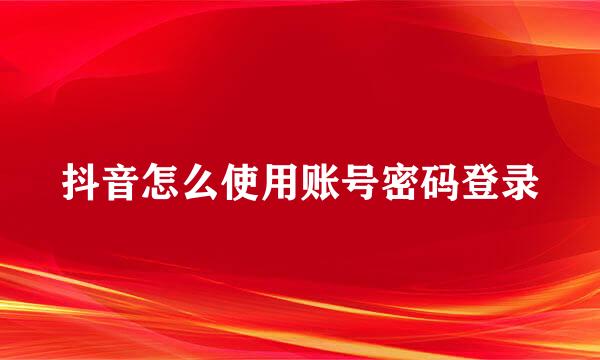 抖音怎么使用账号密码登录
