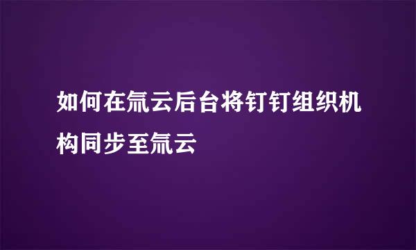 如何在氚云后台将钉钉组织机构同步至氚云