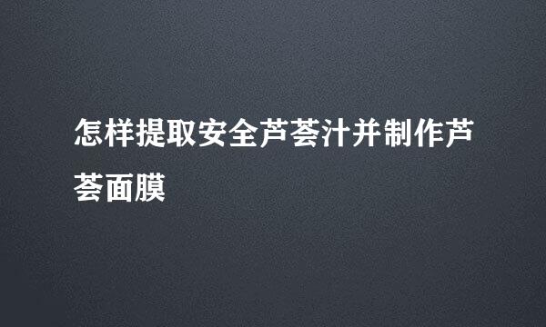 怎样提取安全芦荟汁并制作芦荟面膜