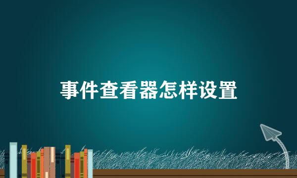 事件查看器怎样设置