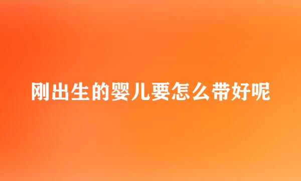 刚出生的婴儿要怎么带好呢