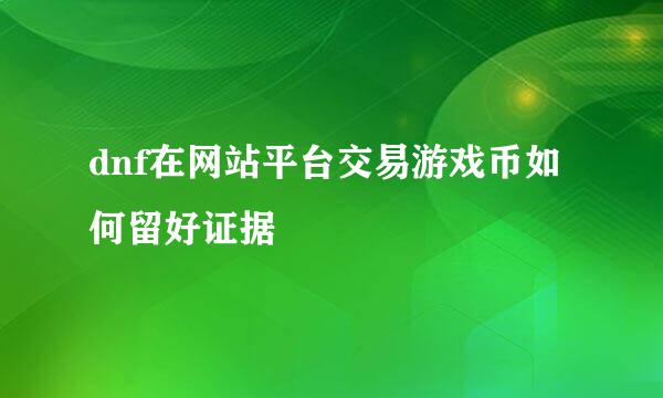 dnf在网站平台交易游戏币如何留好证据
