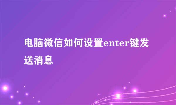 电脑微信如何设置enter键发送消息