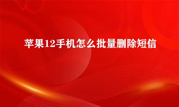 苹果12手机怎么批量删除短信