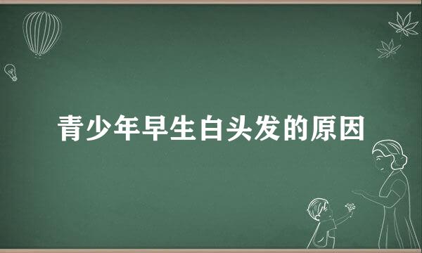 青少年早生白头发的原因
