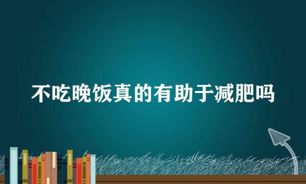 不吃晚饭真的有助于减肥吗