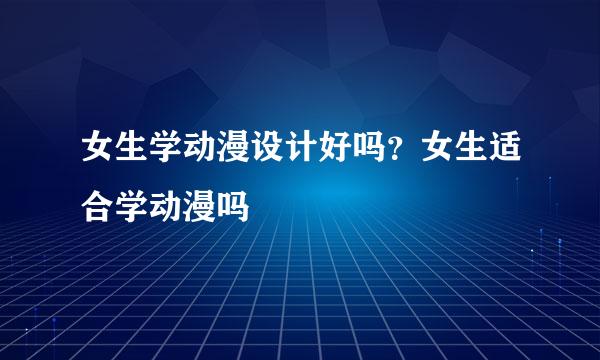 女生学动漫设计好吗？女生适合学动漫吗