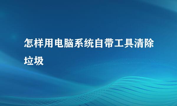 怎样用电脑系统自带工具清除垃圾