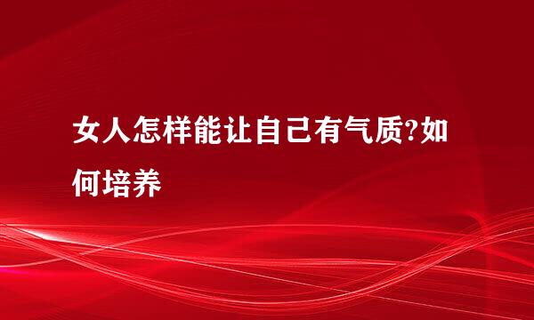 女人怎样能让自己有气质?如何培养