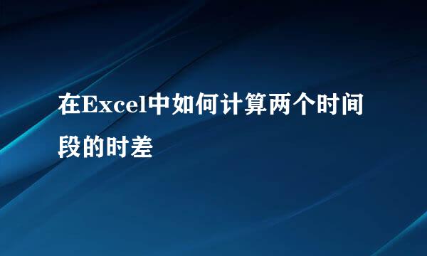 在Excel中如何计算两个时间段的时差