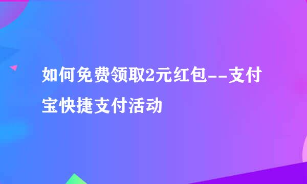 如何免费领取2元红包--支付宝快捷支付活动
