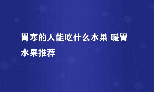 胃寒的人能吃什么水果 暖胃水果推荐