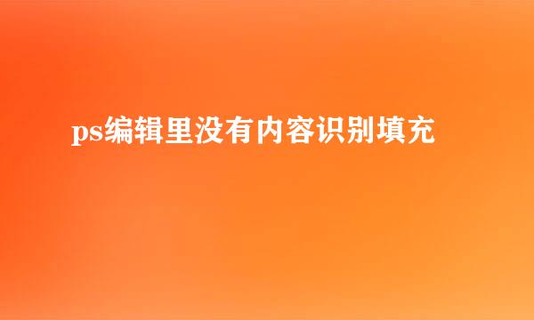 ps编辑里没有内容识别填充