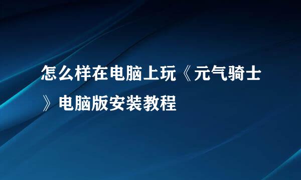 怎么样在电脑上玩《元气骑士》电脑版安装教程