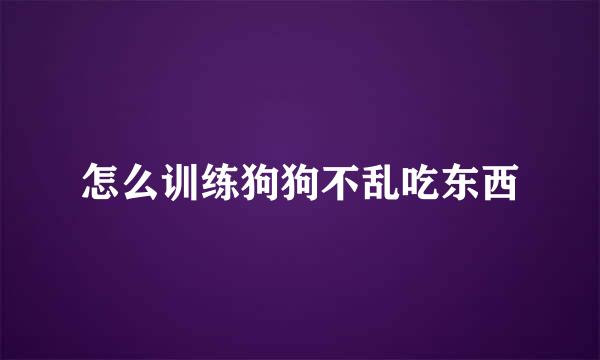 怎么训练狗狗不乱吃东西