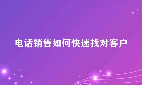 电话销售如何快速找对客户