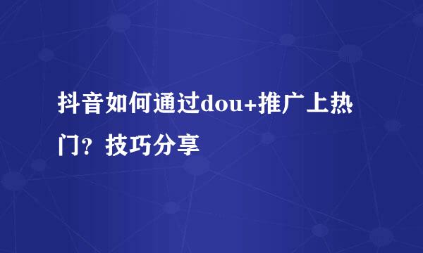 抖音如何通过dou+推广上热门？技巧分享
