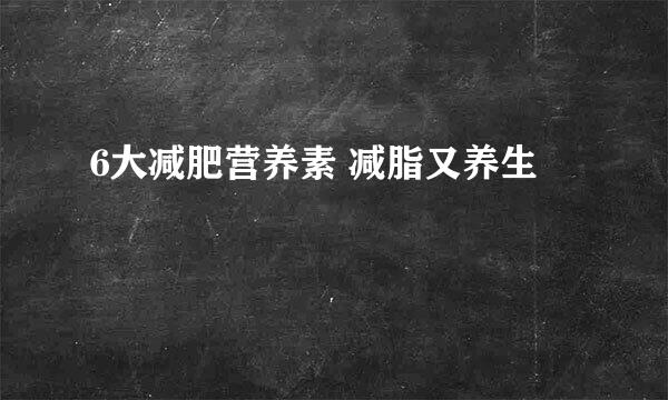6大减肥营养素 减脂又养生