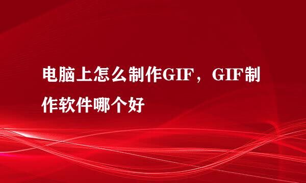 电脑上怎么制作GIF，GIF制作软件哪个好