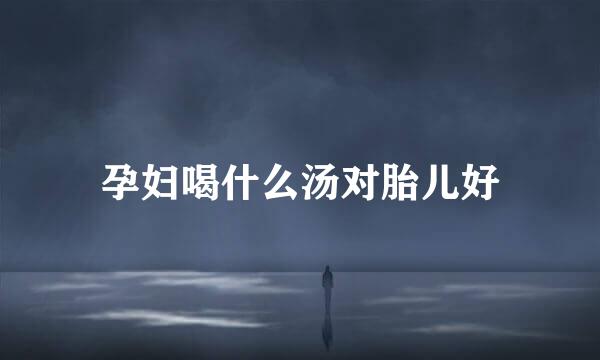 孕妇喝什么汤对胎儿好
