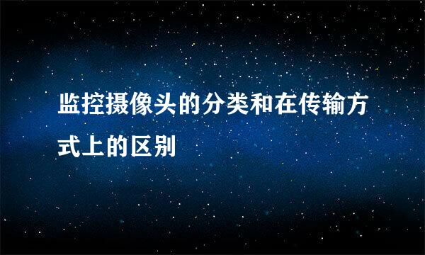 监控摄像头的分类和在传输方式上的区别