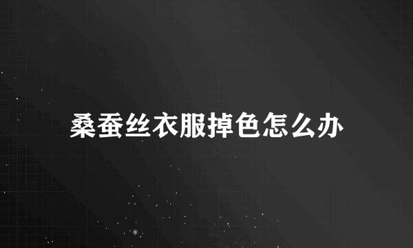 桑蚕丝衣服掉色怎么办