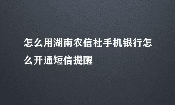 怎么用湖南农信社手机银行怎么开通短信提醒